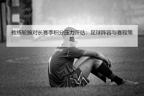 教练轮换对长赛季积分压力评估：足球阵容与赛程策略